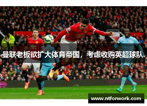 曼联老板欲扩大体育帝国，考虑收购英超球队.