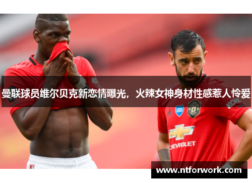 曼联球员维尔贝克新恋情曝光，火辣女神身材性感惹人怜爱